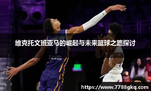 维克托文班亚马的崛起与未来篮球之路探讨