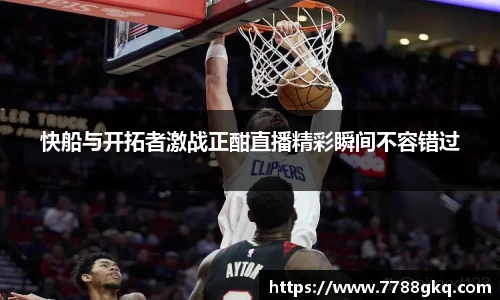 快船与开拓者激战正酣直播精彩瞬间不容错过