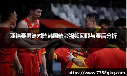 亚锦赛男篮对阵韩国精彩视频回顾与赛后分析