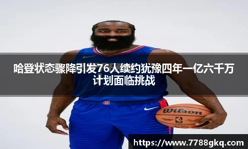 哈登状态骤降引发76人续约犹豫四年一亿六千万计划面临挑战