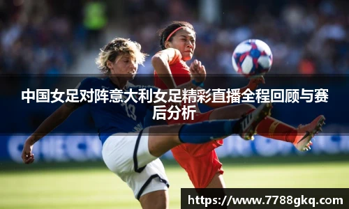 中国女足对阵意大利女足精彩直播全程回顾与赛后分析
