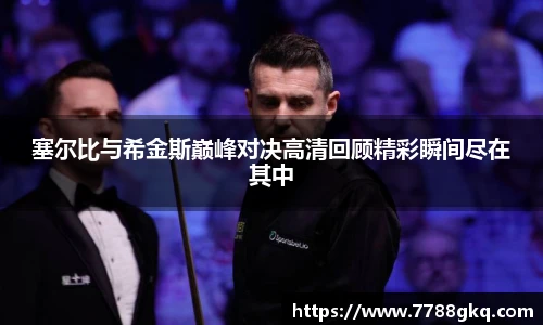 塞尔比与希金斯巅峰对决高清回顾精彩瞬间尽在其中