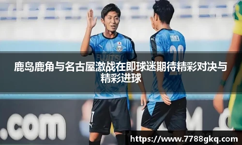 鹿岛鹿角与名古屋激战在即球迷期待精彩对决与精彩进球